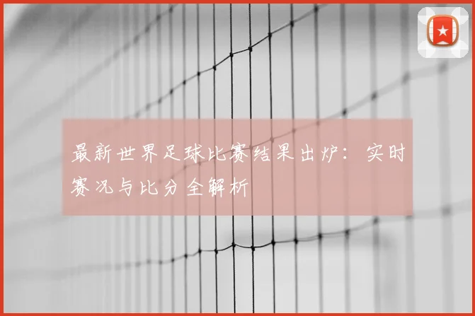 最新世界足球比赛结果出炉：实时赛况与比分全解析