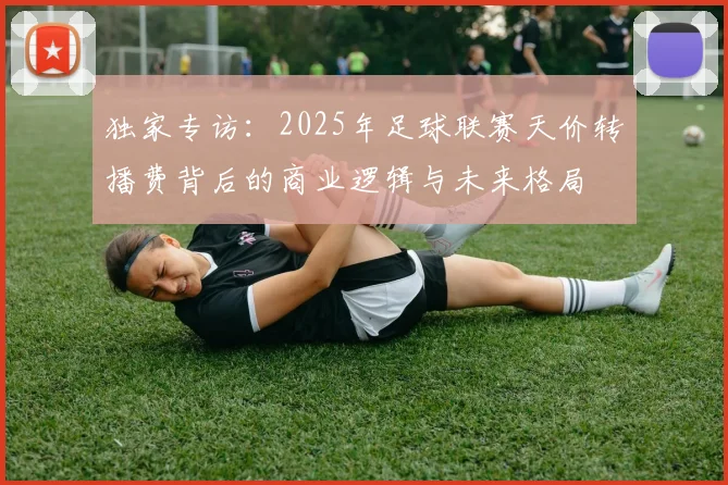 独家专访：2025年足球联赛天价转播费背后的商业逻辑与未来格局