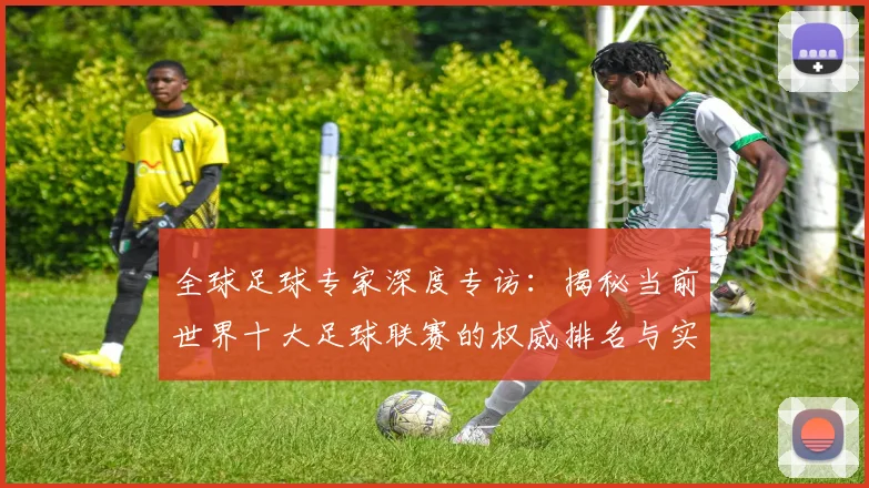 全球足球专家深度专访：揭秘当前世界十大足球联赛的权威排名与实力解析