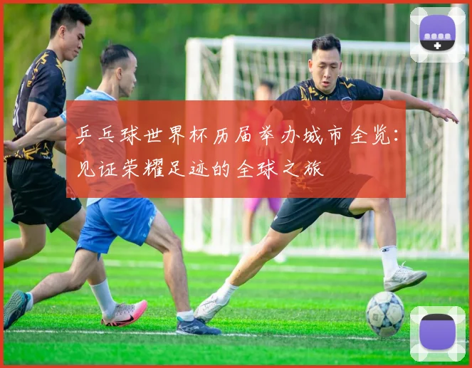 乒乓球世界杯历届举办城市全览：见证荣耀足迹的全球之旅