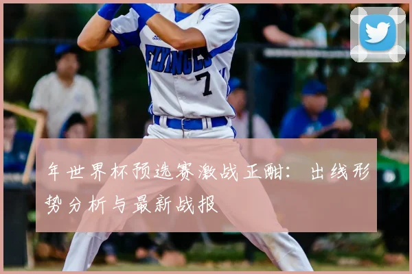 年世界杯预选赛激战正酣：出线形势分析与最新战报