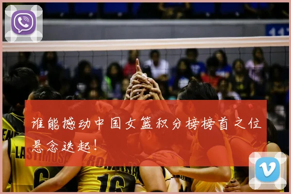 谁能撼动中国女篮积分榜榜首之位悬念迭起!