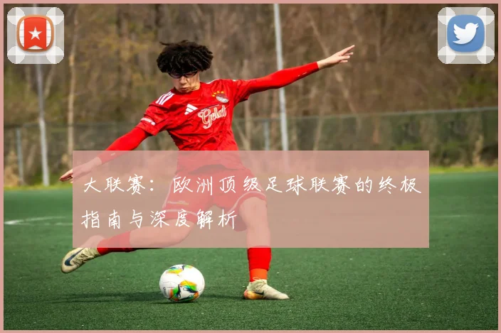 大联赛：欧洲顶级足球联赛的终极指南与深度解析