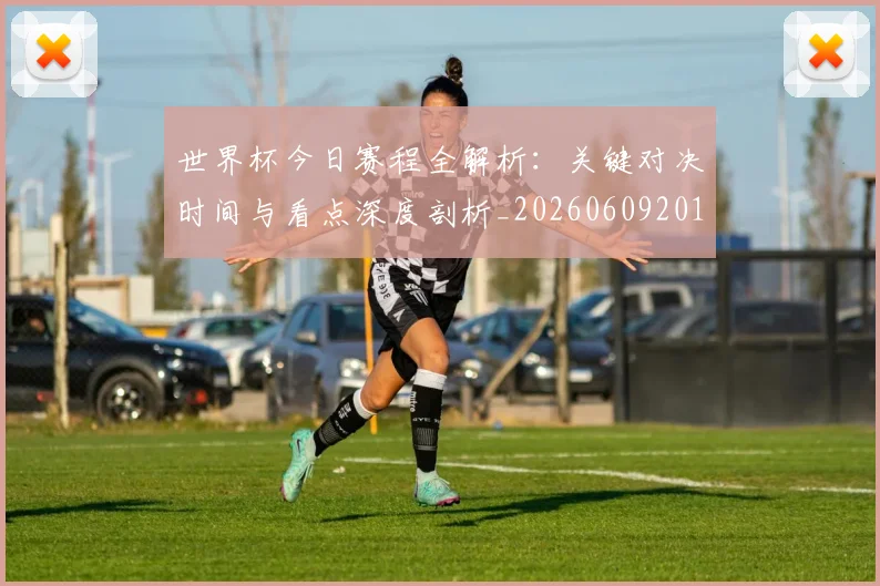 世界杯今日赛程全解析:关键对决时间与看点深度剖析_20260609201300