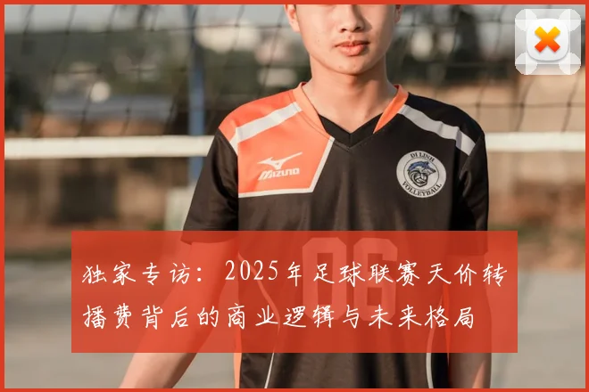 独家专访：2025年足球联赛天价转播费背后的商业逻辑与未来格局