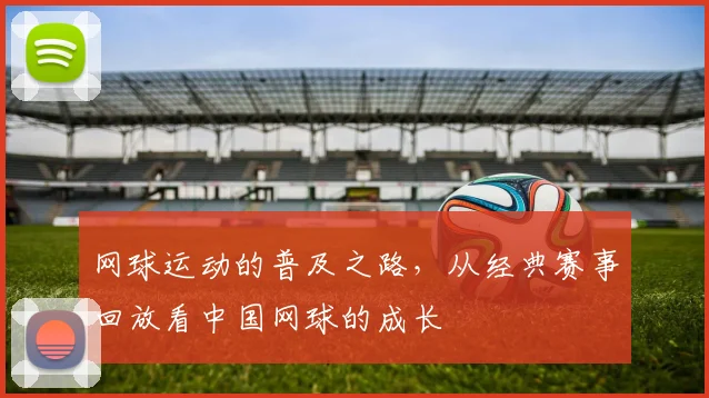 网球运动的普及之路，从经典赛事回放看中国网球的成长