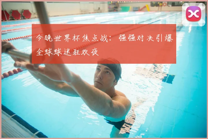 今晚世界杯焦点战:强强对决引爆全球球迷狂欢夜