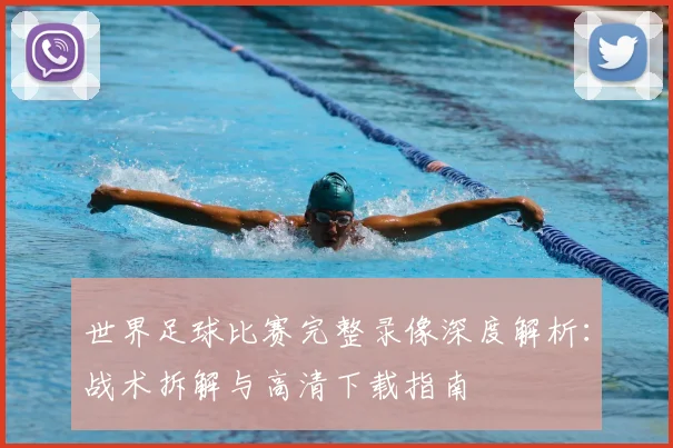 世界足球比赛完整录像深度解析：战术拆解与高清下载指南