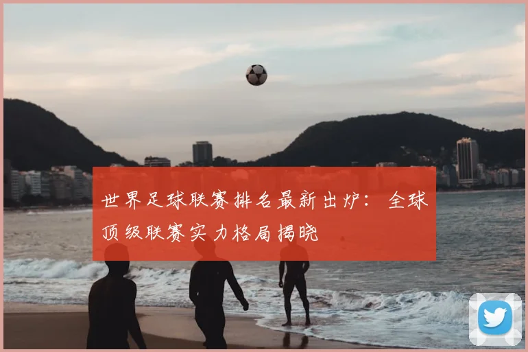 世界足球联赛排名最新出炉：全球顶级联赛实力格局揭晓