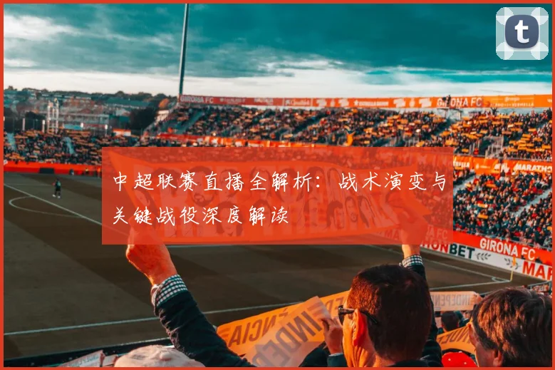 中超联赛直播全解析：战术演变与关键战役深度解读