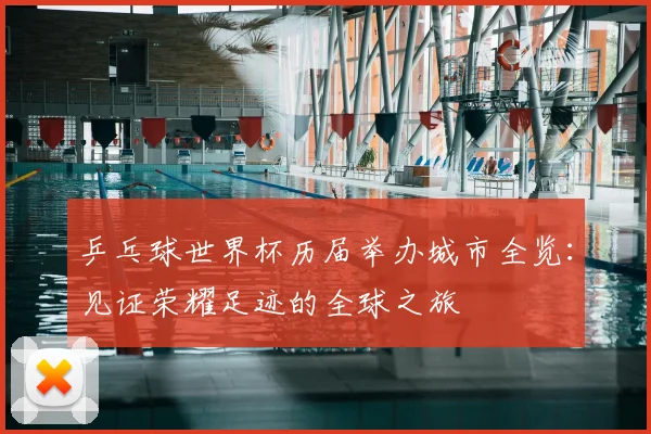 乒乓球世界杯历届举办城市全览：见证荣耀足迹的全球之旅