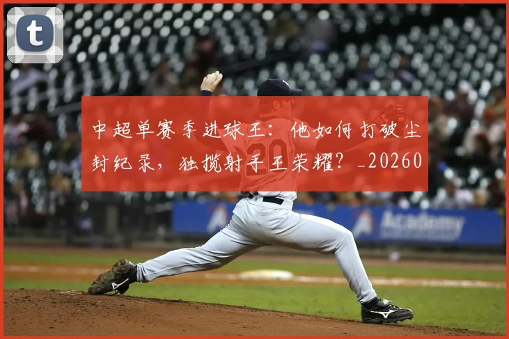 中超单赛季进球王：他如何打破尘封纪录，独揽射手王荣耀？_20260610190342