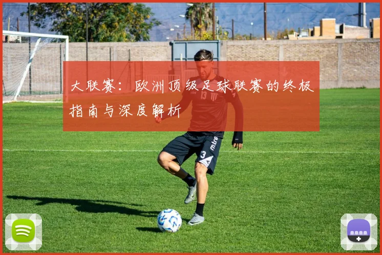 大联赛:欧洲顶级足球联赛的终极指南与深度解析