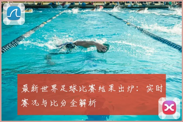 最新世界足球比赛结果出炉:实时赛况与比分全解析