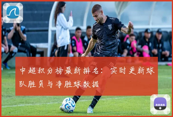 中超积分榜最新排名：实时更新球队胜负与净胜球数据